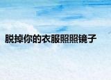 脱掉你的衣服照照镜子