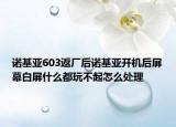 诺基亚603返厂后诺基亚开机后屏幕白屏什么都玩不起怎么处理