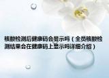 核酸检测后健康码会显示吗（全员核酸检测结果会在健康码上显示吗详细介绍）