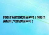 网络诈骗报警钱能回来吗（网络诈骗报案了钱能要回来吗）