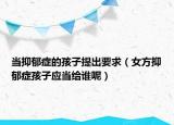 当抑郁症的孩子提出要求（女方抑郁症孩子应当给谁呢）