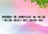 游戏里的一笔一划是什么词一加一划二加一划三加一划(王)一划()二划()和一划()