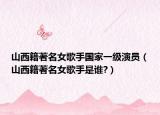 山西籍著名女歌手国家一级演员（山西籍著名女歌手是谁?）