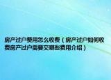 房产过户费用怎么收费（房产过户如何收费房产过户需要交哪些费用介绍）