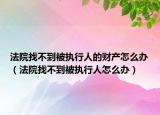 法院找不到被执行人的财产怎么办（法院找不到被执行人怎么办）