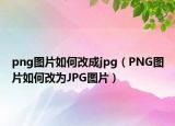 png图片如何改成jpg（PNG图片如何改为JPG图片）