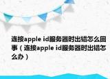 连接apple id服务器时出错怎么回事（连接apple id服务器时出错怎么办）