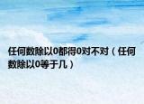 任何数除以0都得0对不对（任何数除以0等于几）