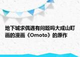 地下城求偶遇有问题吗大成山町画的漫画《Omoto》的原作