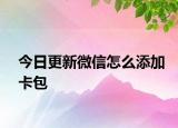 今日更新微信怎么添加卡包