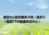 南京ttm体检要多少钱（南京八一医院TTM健康体检中心）
