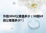 外圆30h9公差是多少（50圆h9的公差是多少?）