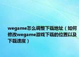 wegame怎么调整下载地址（如何修改wegame游戏下载的位置以及下载速度）