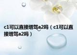 c1可以直接增驾a2吗（c1可以直接增驾a2吗）
