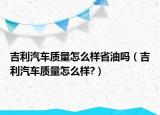 吉利汽车质量怎么样省油吗（吉利汽车质量怎么样?）