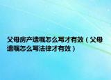 父母房产遗嘱怎么写才有效（父母遗嘱怎么写法律才有效）