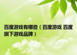 百度游戏有哪些（百度游戏 百度旗下游戏品牌）