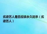 劣迹艺人是否应该永久封杀（劣迹艺人）