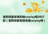 吉利帝豪支持无线carplay吗2017款（吉利帝豪支持无线carplay吗）