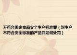 不符合国家食品安全生产标准罪（对生产不符合安全标准的产品罪如何处罚）