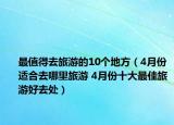 最值得去旅游的10个地方（4月份适合去哪里旅游 4月份十大最佳旅游好去处）