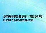 怎样关闭快影的水印（快影水印怎么关闭 水印怎么去掉介绍）