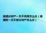 离婚分财产一方不同意怎么办（离婚时一方不愿分财产怎么办）
