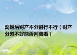 离婚后财产不分割行不行（财产分割不好能否判离婚）
