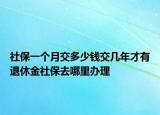 社保一个月交多少钱交几年才有退休金社保去哪里办理