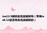 ios13.5越狱是完美越狱吗（苹果ios6.13是否有会完美越狱的）