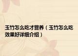 玉竹怎么吃才营养（玉竹怎么吃效果好详细介绍）