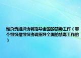 谁负责组织协调指导全国的禁毒工作（哪个组织是组织协调指导全国的禁毒工作的）