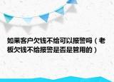 如果客户欠钱不给可以报警吗（老板欠钱不给报警是否是管用的）