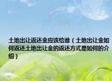 土地出让返还金应该给谁（土地出让金如何返还土地出让金的返还方式是如何的介绍）