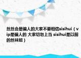 丝丝会是骗人的大家不要相信sisihui（vip是骗人的 大家切勿上当 sisihui是以前的丝袜妞）