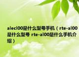 alecl00是什么型号手机（rte-al00是什么型号 rte-al00是什么手机介绍）