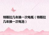 特斯拉几年换一次电瓶（特斯拉几年换一次电池）