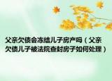 父亲欠债会冻结儿子房产吗（父亲欠债儿子被法院查封房子如何处理）