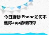 今日更新iPhone如何不删除app清理内存