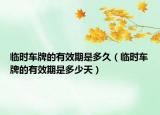 临时车牌的有效期是多久（临时车牌的有效期是多少天）