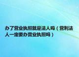 办了营业执照就是法人吗（营利法人一定要办营业执照吗）