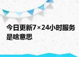 今日更新7×24小时服务是啥意思