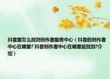 抖音里怎么找到创作者服务中心（抖音的创作者中心在哪里? 抖音创作者中心在哪里能找到?介绍）