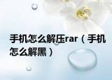 手机怎么解压rar（手机怎么解黑）