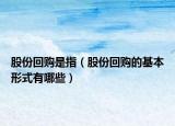 股份回购是指（股份回购的基本形式有哪些）