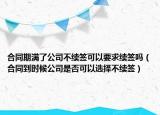 合同期满了公司不续签可以要求续签吗（合同到时候公司是否可以选择不续签）