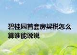 碧桂园首套房契税怎么算谁能说说
