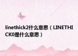 linethick2什么意思（LINETHICK0是什么意思）