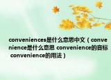 conveniences是什么意思中文（convenience是什么意思 convenience的音标 convenience的用法）