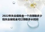 2022年失业保险金一个月领取多少钱失业保险金可以领取多长时间